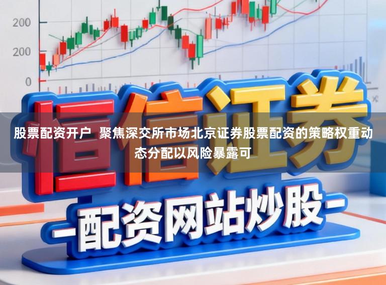 股票配资开户  聚焦深交所市场北京证券股票配资的策略权重动态分配以风险暴露可