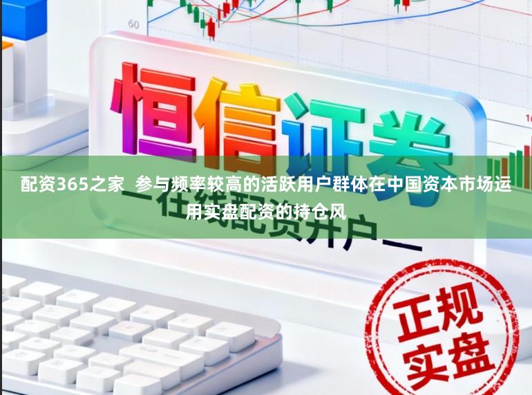 配资365之家  参与频率较高的活跃用户群体在中国资本市场运用实盘配资的持仓风