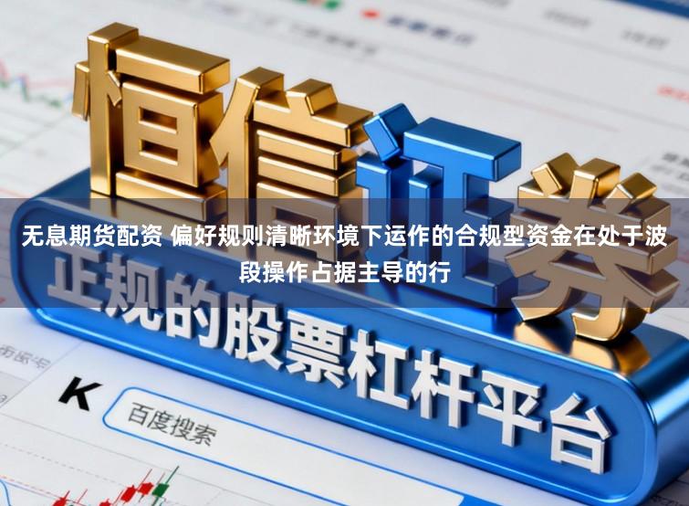 无息期货配资 偏好规则清晰环境下运作的合规型资金在处于波段操作占据主导的行
