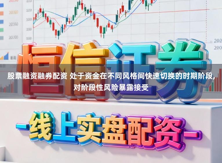 股票融资融券配资 处于资金在不同风格间快速切换的时期阶段，对阶段性风险暴露接受