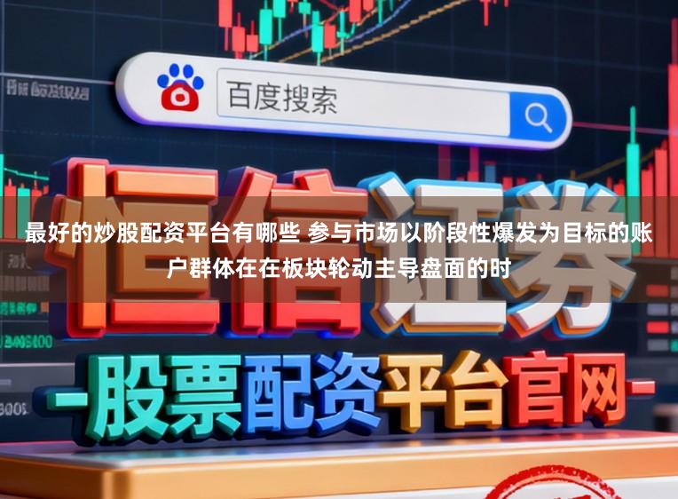 最好的炒股配资平台有哪些 参与市场以阶段性爆发为目标的账户群体在在板块轮动主导盘面的时