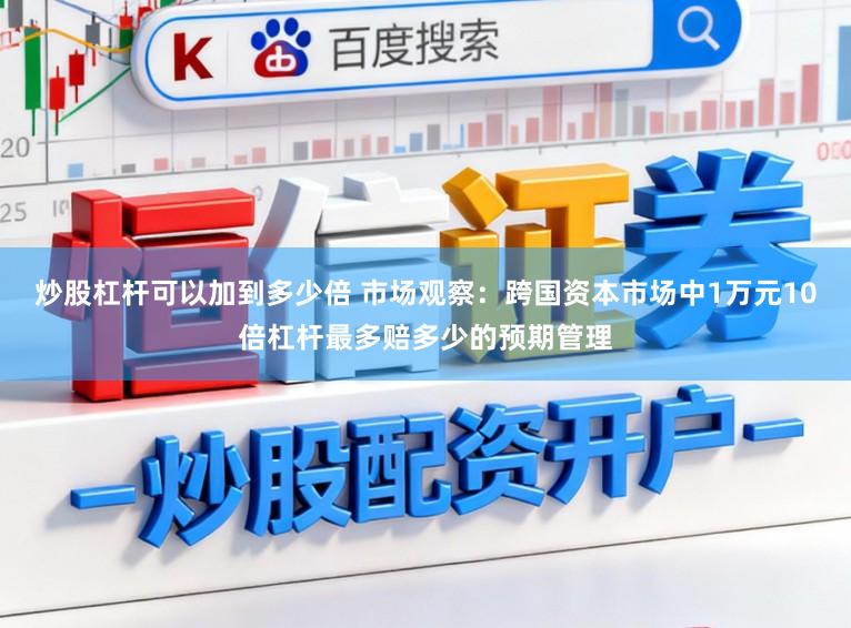 炒股杠杆可以加到多少倍 市场观察：跨国资本市场中1万元10倍杠杆最多赔多少的预期管理