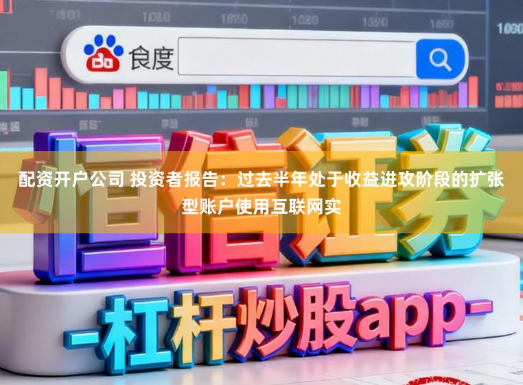 配资开户公司 投资者报告：过去半年处于收益进攻阶段的扩张型账户使用互联网实