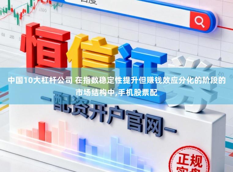 中国10大杠杆公司 在指数稳定性提升但赚钱效应分化的阶段的市场结构中,手机股票配