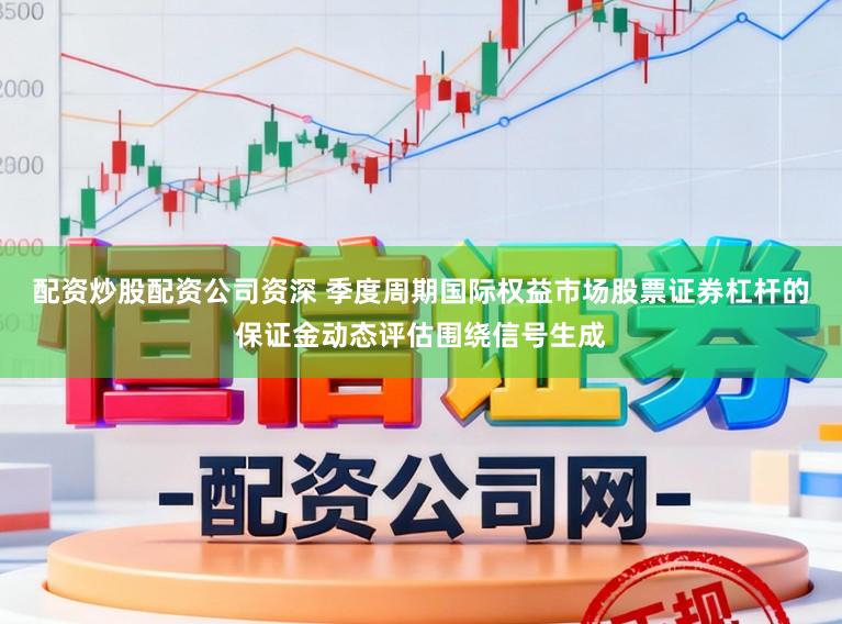 配资炒股配资公司资深 季度周期国际权益市场股票证券杠杆的保证金动态评估围绕信号生成