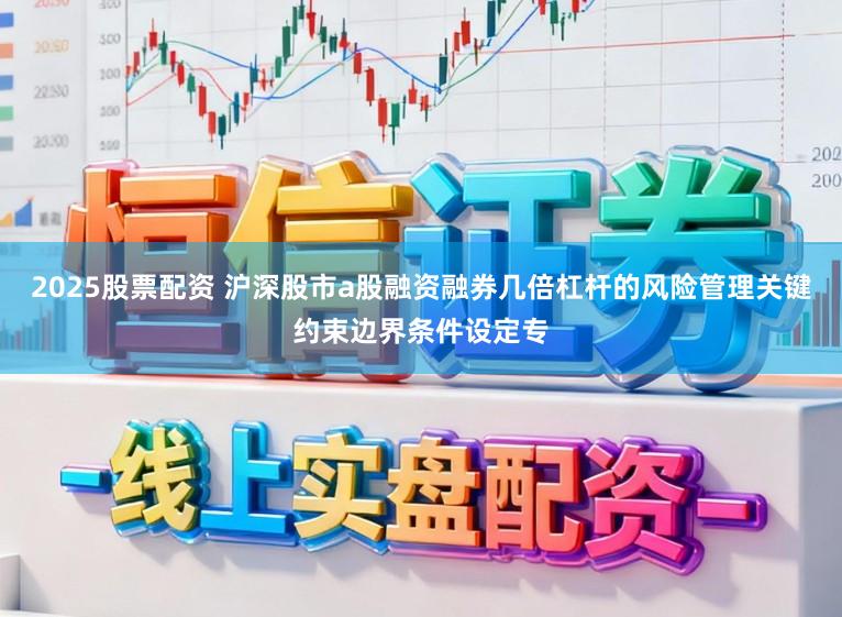 2025股票配资 沪深股市a股融资融券几倍杠杆的风险管理关键约束边界条件设定专