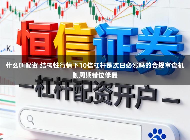 什么叫配资 结构性行情下10倍杠杆是次日必涨吗的合规审查机制周期错位修复