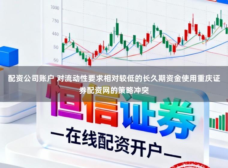 配资公司账户 对流动性要求相对较低的长久期资金使用重庆证券配资网的策略冲突