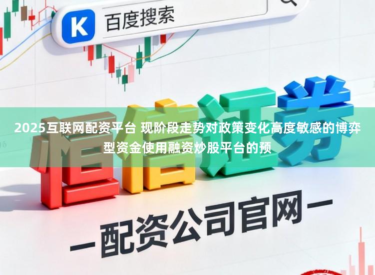 2025互联网配资平台 现阶段走势对政策变化高度敏感的博弈型资金使用融资炒股平台的预
