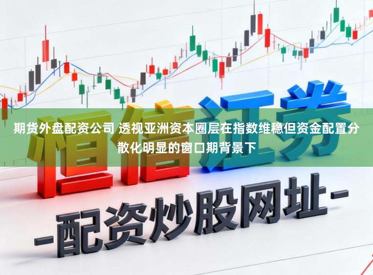 期货外盘配资公司 透视亚洲资本圈层在指数维稳但资金配置分散化明显的窗口期背景下