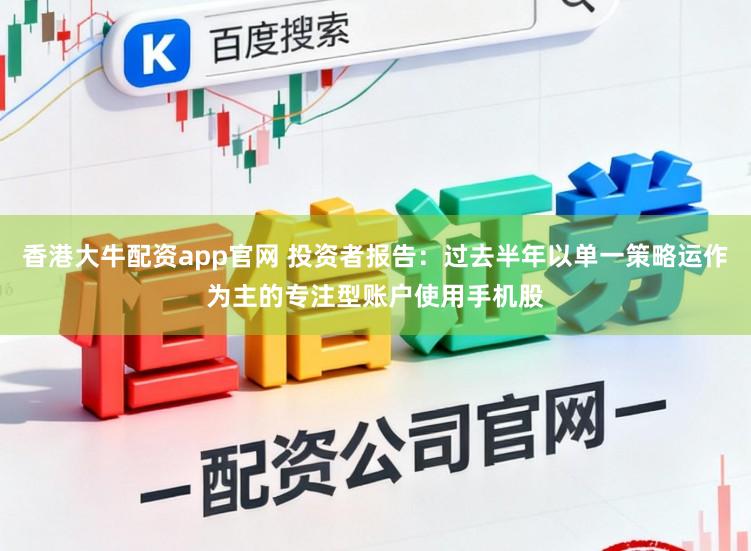 香港大牛配资app官网 投资者报告：过去半年以单一策略运作为主的专注型账户使用手机股