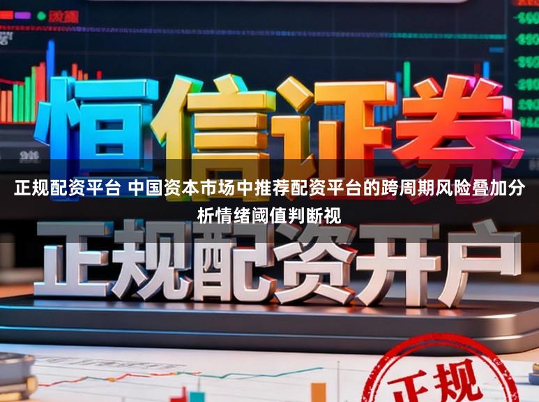 正规配资平台 中国资本市场中推荐配资平台的跨周期风险叠加分析情绪阈值判断视