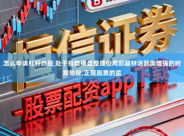 怎么申请杠杆炒股 处于指数横盘整理但局部题材活跃度增强的时期阶段,正规股票的监