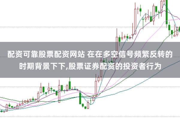 配资可靠股票配资网站 在在多空信号频繁反转的时期背景下下,股票证券配资的投资者行为