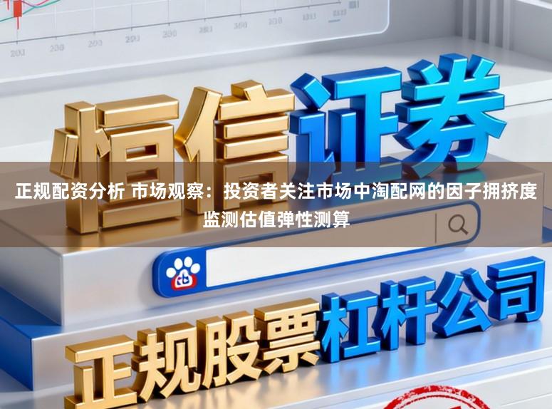 正规配资分析 市场观察：投资者关注市场中淘配网的因子拥挤度监测估值弹性测算