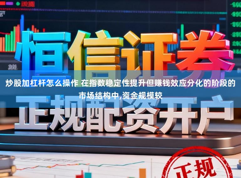 炒股加杠杆怎么操作 在指数稳定性提升但赚钱效应分化的阶段的市场结构中,资金规模较