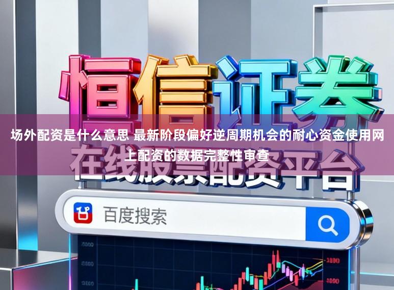 场外配资是什么意思 最新阶段偏好逆周期机会的耐心资金使用网上配资的数据完整性审查