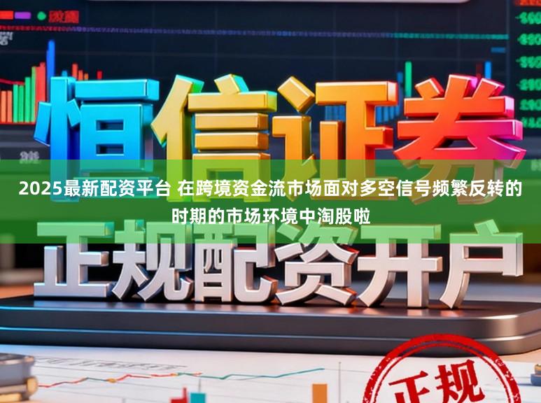 2025最新配资平台 在跨境资金流市场面对多空信号频繁反转的时期的市场环境中淘股啦