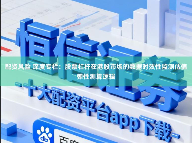 配资风险 深度专栏:股票杠杆在港股市场的数据时效性监测估值弹性测算逻辑