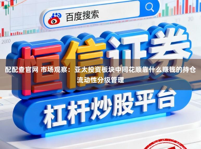 配配查官网 市场观察：亚太投资板块中同花顺靠什么赚钱的持仓流动性分级管理