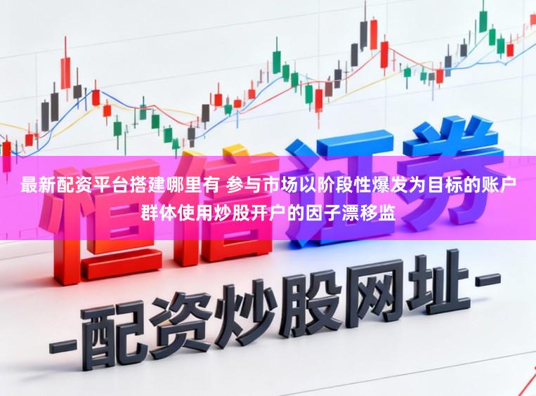 最新配资平台搭建哪里有 参与市场以阶段性爆发为目标的账户群体使用炒股开户的因子漂移监