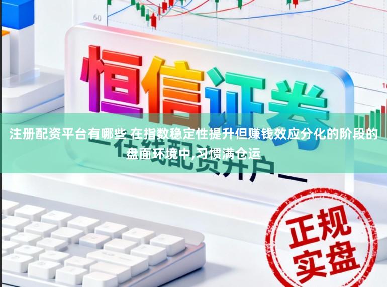 注册配资平台有哪些 在指数稳定性提升但赚钱效应分化的阶段的盘面环境中，习惯满仓运