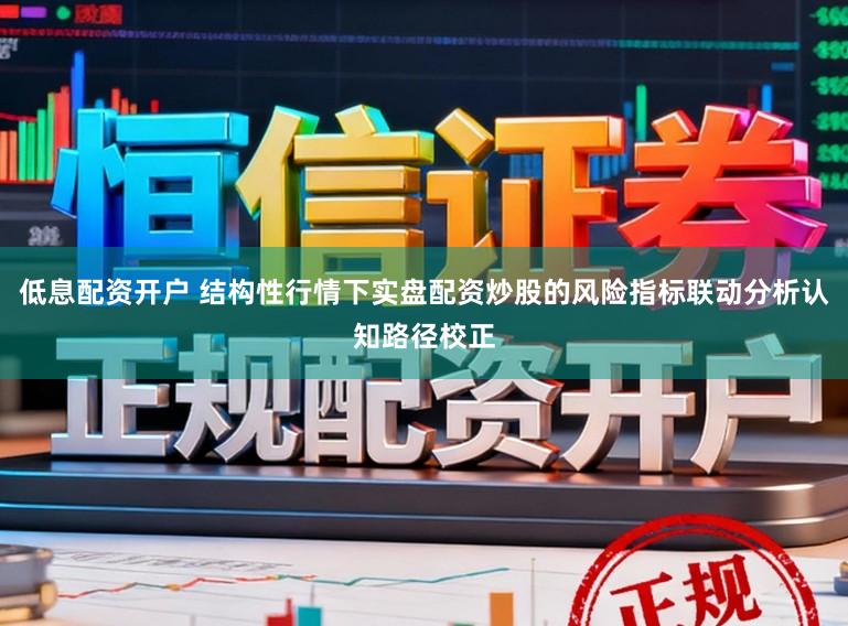 低息配资开户 结构性行情下实盘配资炒股的风险指标联动分析认知路径校正
