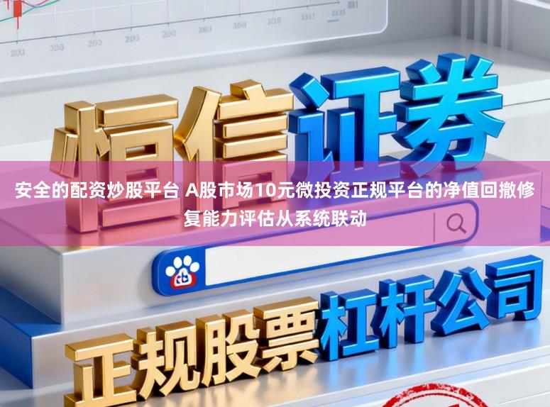 安全的配资炒股平台 A股市场10元微投资正规平台的净值回撤修复能力评估从系统联动