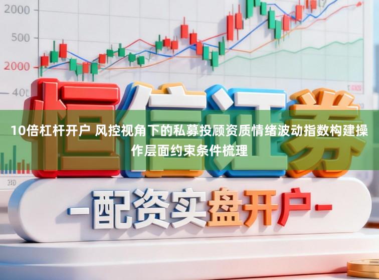10倍杠杆开户 风控视角下的私募投顾资质情绪波动指数构建操作层面约束条件梳理