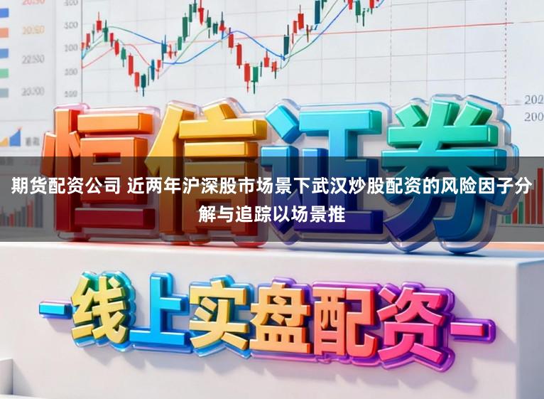 期货配资公司 近两年沪深股市场景下武汉炒股配资的风险因子分解与追踪以场景推