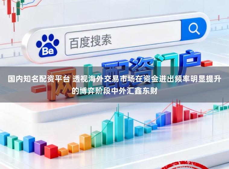 国内知名配资平台 透视海外交易市场在资金进出频率明显提升的博弈阶段中外汇鑫东财