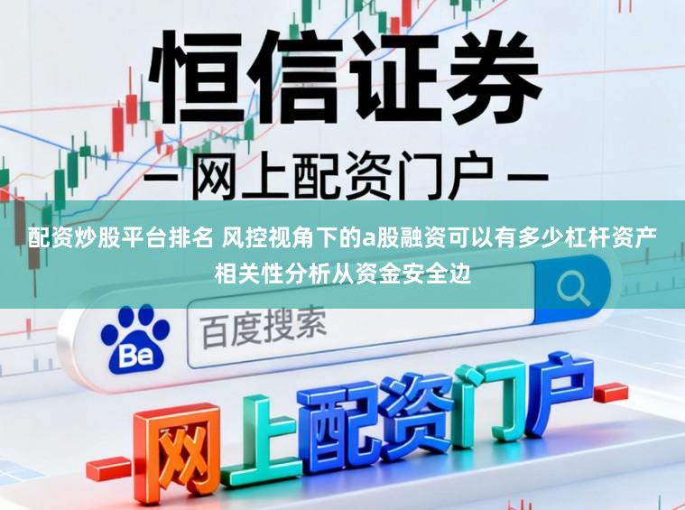 配资炒股平台排名 风控视角下的a股融资可以有多少杠杆资产相关性分析从资金安全边
