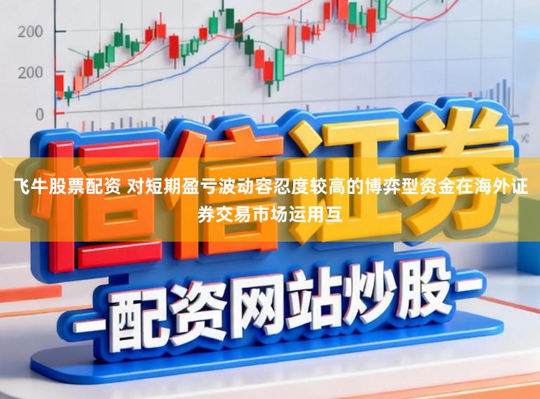 飞牛股票配资 对短期盈亏波动容忍度较高的博弈型资金在海外证券交易市场运用互