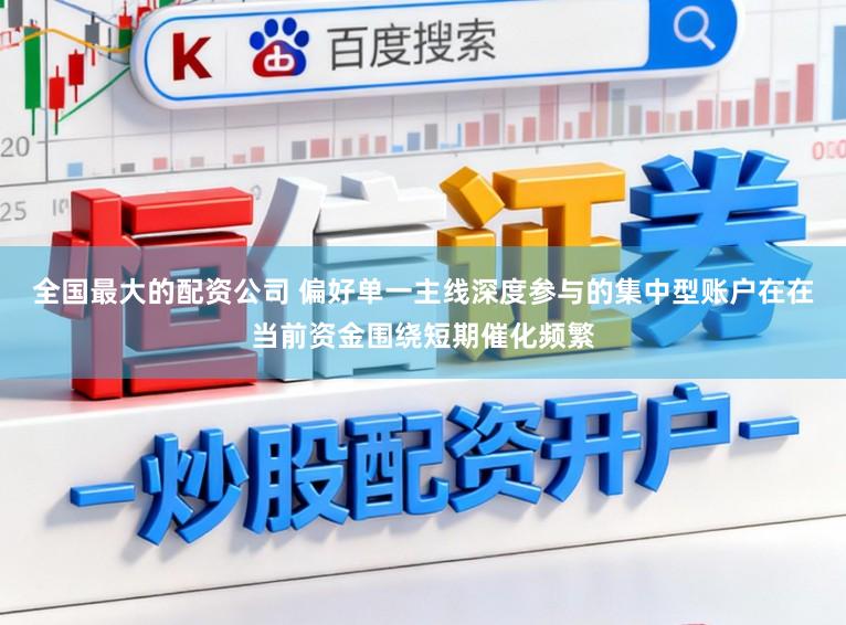 全国最大的配资公司 偏好单一主线深度参与的集中型账户在在当前资金围绕短期催化频繁