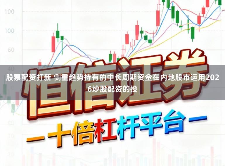 股票配资打新 侧重趋势持有的中长周期资金在内地股市运用2026炒股配资的投