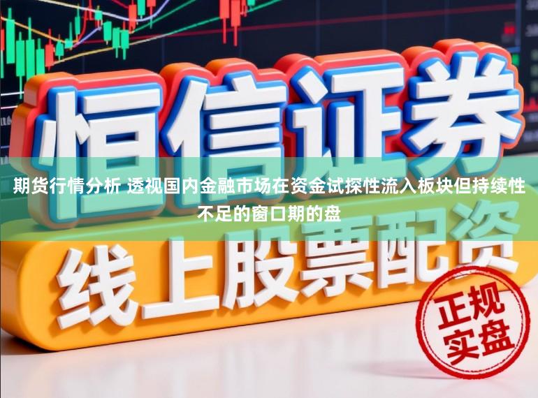 期货行情分析 透视国内金融市场在资金试探性流入板块但持续性不足的窗口期的盘