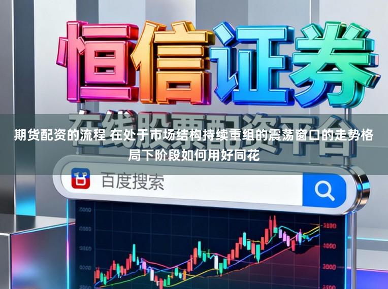 期货配资的流程 在处于市场结构持续重组的震荡窗口的走势格局下阶段如何用好同花