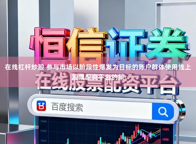 在线杠杆炒股 参与市场以阶段性爆发为目标的账户群体使用线上股票配资平台的策