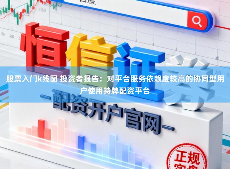 股票入门k线图 投资者报告：对平台服务依赖度较高的协同型用户使用持牌配资平台