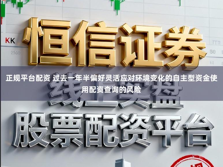 正规平台配资 过去一年半偏好灵活应对环境变化的自主型资金使用配资查询的风险