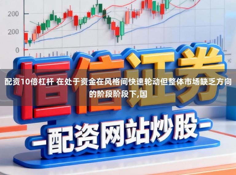 配资10倍杠杆 在处于资金在风格间快速轮动但整体市场缺乏方向的阶段阶段下，国