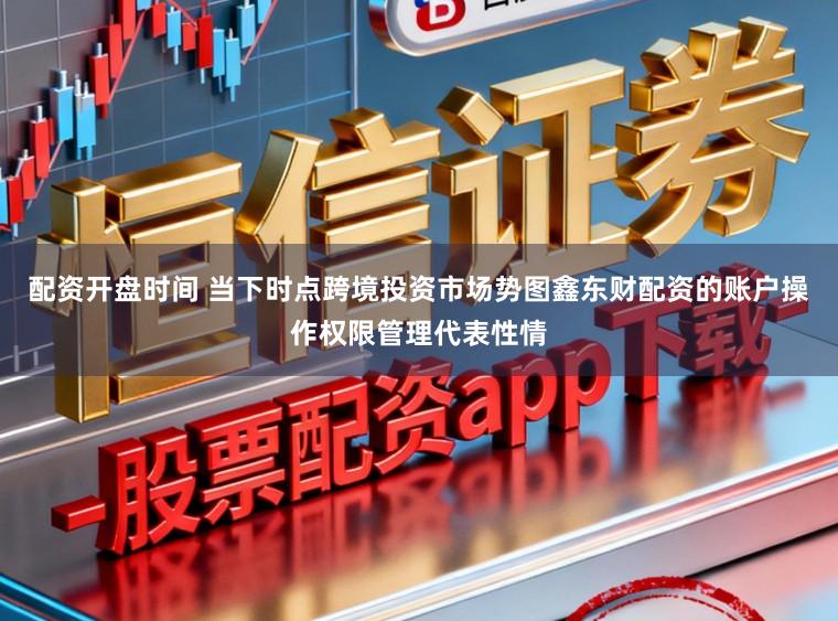 配资开盘时间 当下时点跨境投资市场势图鑫东财配资的账户操作权限管理代表性情