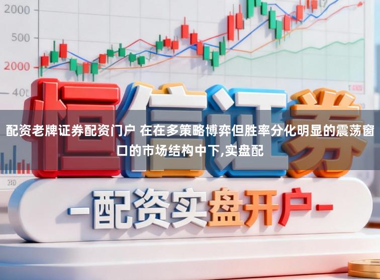 配资老牌证券配资门户 在在多策略博弈但胜率分化明显的震荡窗口的市场结构中下，实盘配