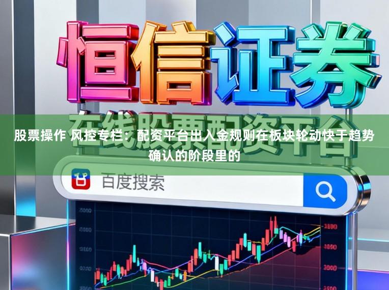 股票操作 风控专栏：配资平台出入金规则在板块轮动快于趋势确认的阶段里的