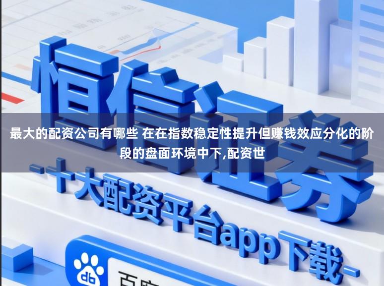 最大的配资公司有哪些 在在指数稳定性提升但赚钱效应分化的阶段的盘面环境中下，配资世