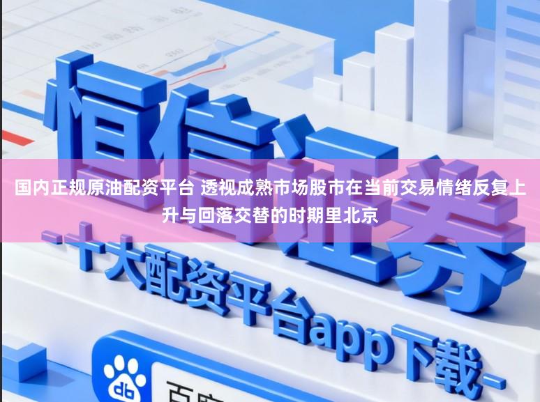 国内正规原油配资平台 透视成熟市场股市在当前交易情绪反复上升与回落交替的时期里北京