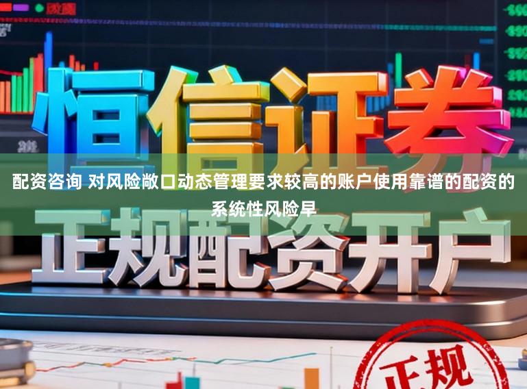 配资咨询 对风险敞口动态管理要求较高的账户使用靠谱的配资的系统性风险早