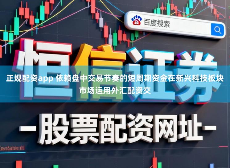 正规配资app 依赖盘中交易节奏的短周期资金在新兴科技板块市场运用外汇配资交