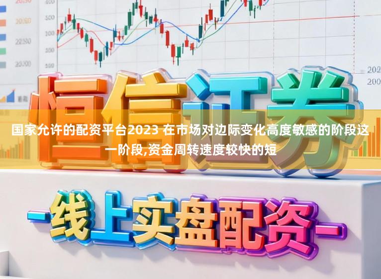 国家允许的配资平台2023 在市场对边际变化高度敏感的阶段这一阶段,资金周转速度较快的短