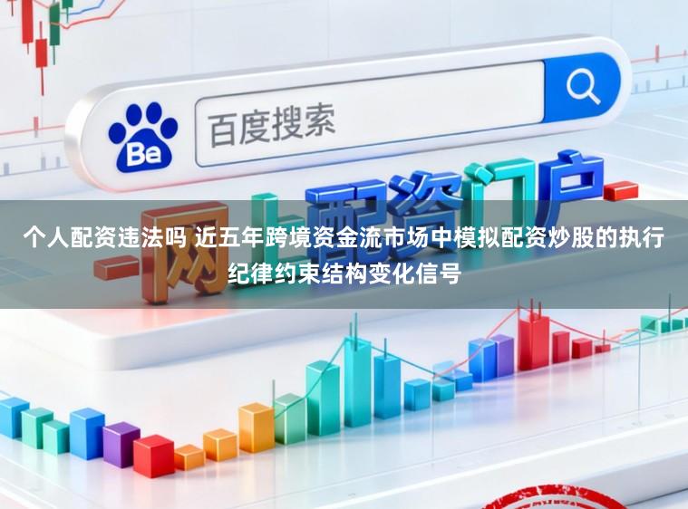 个人配资违法吗 近五年跨境资金流市场中模拟配资炒股的执行纪律约束结构变化信号